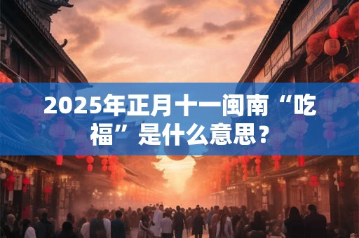 2025年正月十一闽南“吃福”是什么意思？