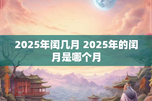2025年闰几月 2025年的闰月是哪个月