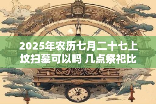 2025年农历七月二十七上坟扫墓可以吗 几点祭祀比较好