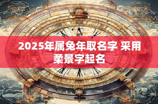 2025年属兔年取名字 采用柔景字起名