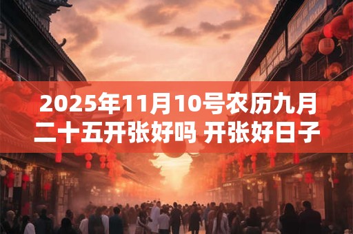 2025年11月10号农历九月二十五开张好吗 开张好日子选择