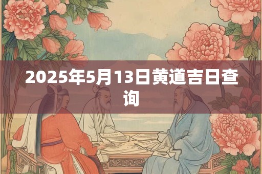 2025年5月13日黄道吉日查询