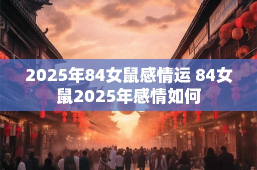 2025年84女鼠感情运 84女鼠2025年感情如何