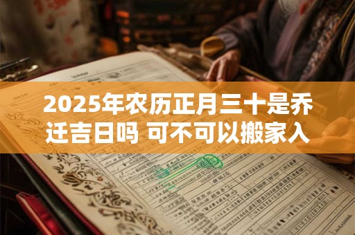 2025年农历正月三十是乔迁吉日吗 可不可以搬家入宅
