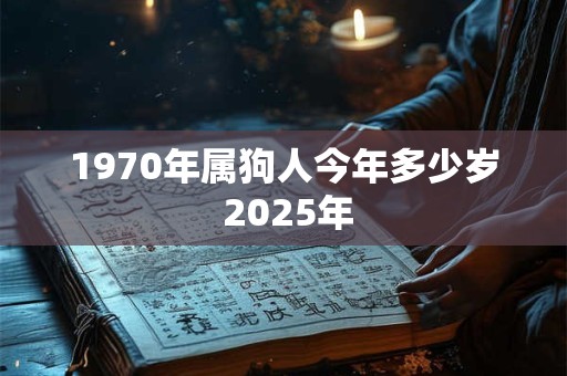1970年属狗人今年多少岁 2025年