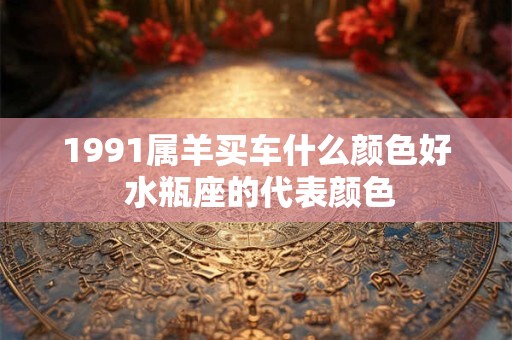 1991属羊买车什么颜色好 水瓶座的代表颜色