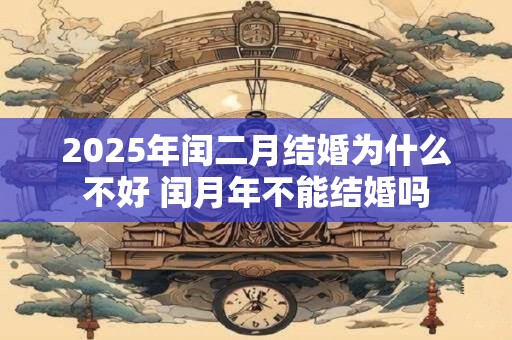 2025年闰二月结婚为什么不好 闰月年不能结婚吗