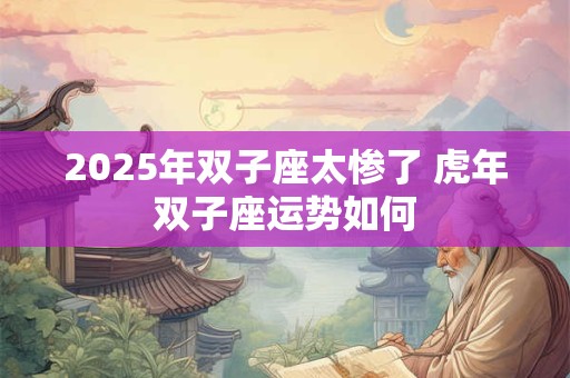 2025年双子座太惨了 虎年双子座运势如何