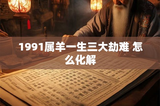 1991属羊一生三大劫难 怎么化解