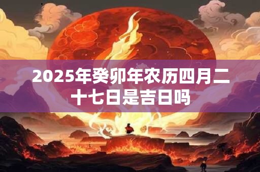 2025年癸卯年农历四月二十七日是吉日吗