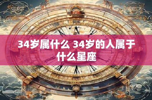 34岁属什么 34岁的人属于什么星座