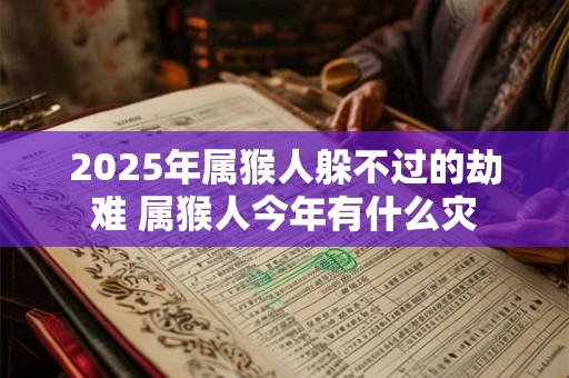 2025年属猴人躲不过的劫难 属猴人今年有什么灾