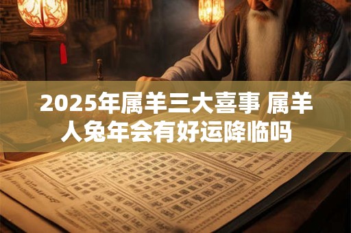 2026年属羊三大喜事 属羊人兔年会有好运降临吗 2026年属羊三大喜事 属羊人兔年会有好运降临吗