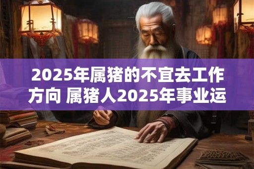 2025年属猪的不宜去工作方向 属猪人2025年事业运势 2025年属猪的不宜去工作方向 属猪人2025年事业运势