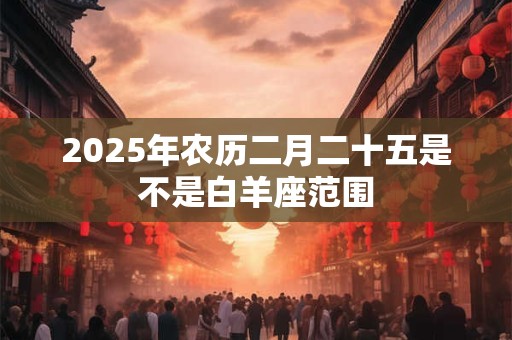 2025年农历二月二十五是不是白羊座范围
