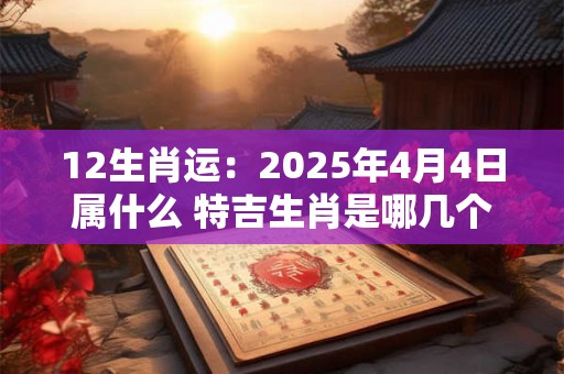 12生肖运：2025年4月4日属什么 特吉生肖是哪几个