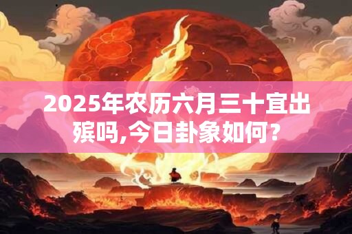 2025年农历六月三十宜出殡吗,今日卦象如何？
