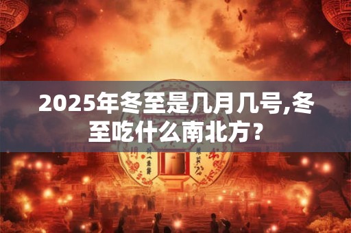 2025年冬至是几月几号,冬至吃什么南北方? 2025年冬至是几月几号,冬至吃什么南北方?