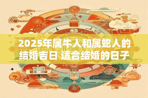 2025年属牛人和属蛇人的结婚吉日 适合结婚的日子