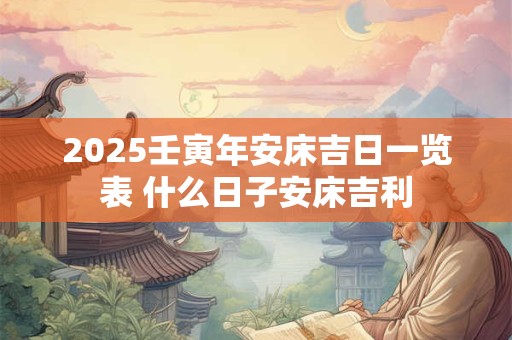 2025壬寅年安床吉日一览表 什么日子安床吉利