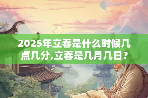 2025年立春是什么时候几点几分,立春是几月几日? 2025年立春是什么时候几点几分,立春是几月几日?