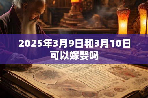 2025年3月9日和3月10日可以嫁娶吗