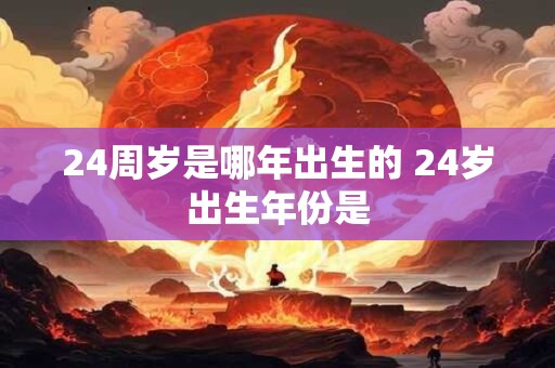 24周岁是哪年出生的 24岁出生年份是