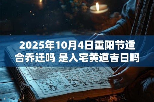 2025年10月4日重阳节适合乔迁吗 是入宅黄道吉日吗