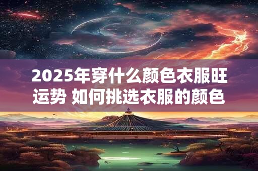 2025年穿什么颜色衣服旺运势 如何挑选衣服的颜色