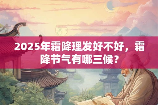 2025年霜降理发好不好，霜降节气有哪三候？