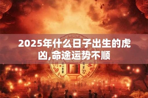 2025年什么日子出生的虎凶,命途运势不顺