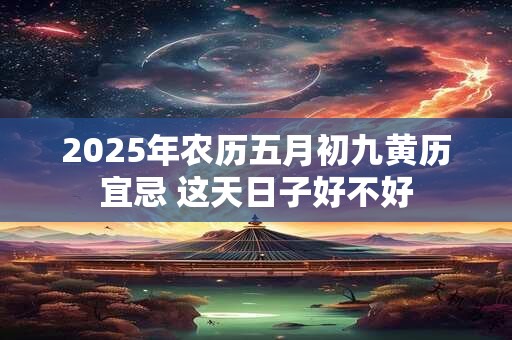 2025年农历五月初九黄历宜忌 这天日子好不好 2025年农历五月初九黄历宜忌 这天日子好不好
