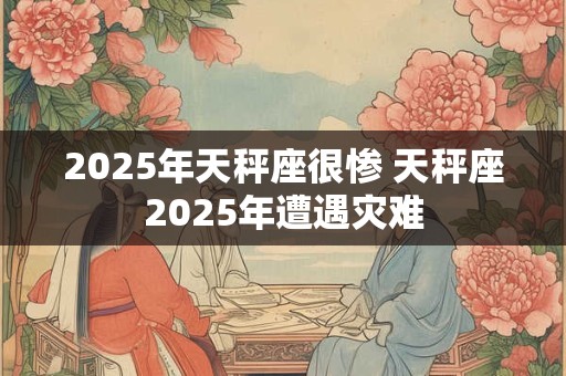 2025年天秤座很惨 天秤座2025年遭遇灾难