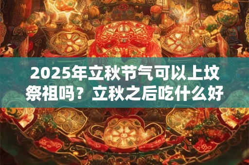 2025年立秋节气可以上坟祭祖吗？立秋之后吃什么好？