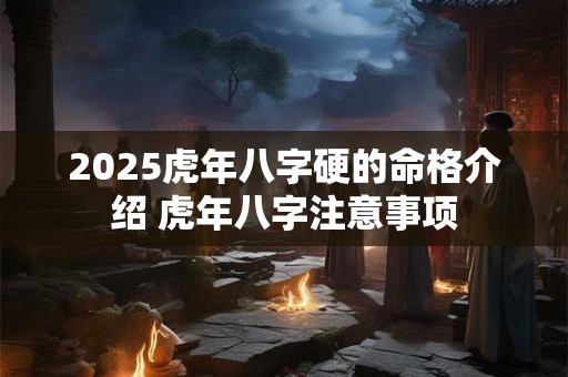 2025虎年八字硬的命格介绍 虎年八字注意事项 2025虎年八字硬的命格介绍 虎年八字注意事项