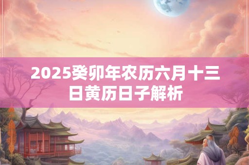 2026癸卯年农历六月十三日黄历日子解析