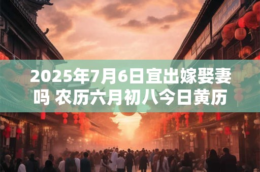 2025年7月6日宜出嫁娶妻吗 农历六月初八今日黄历