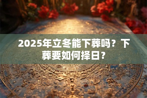2025年立冬能下葬吗?下葬要如何择日? 2025年立冬能下葬吗?下葬要如何择日?