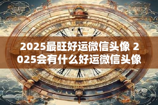2025最旺好运微信头像 2025会有什么好运微信头像