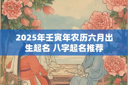 2025年壬寅年农历六月出生起名 八字起名推荐