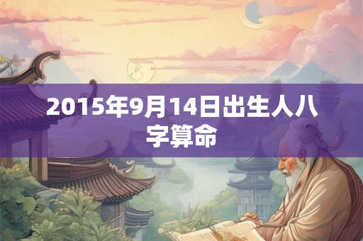 2015年9月14日出生人八字算命 2015年9月14日出生人八字算命