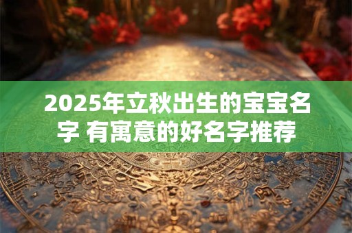 2026年立秋出生的宝宝名字 有寓意的好名字推荐