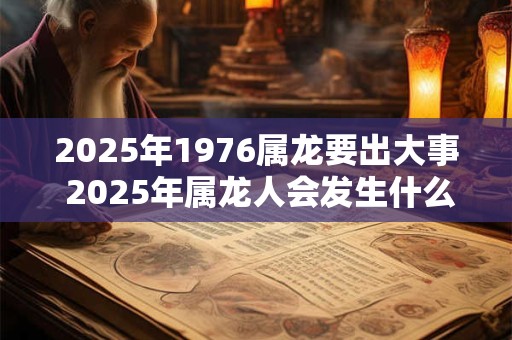 2026年1976属龙要出大事 2026年属龙人会发生什么大事