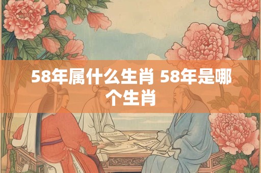 58年属什么生肖 58年是哪个生肖