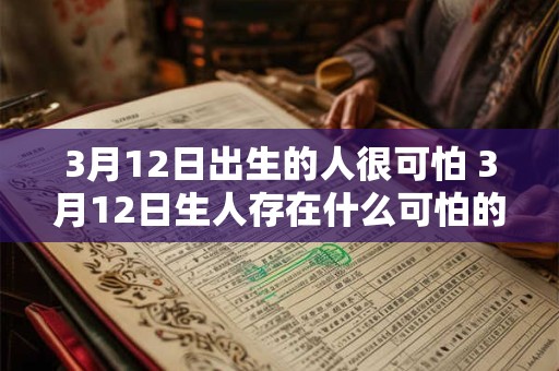 3月12日出生的人很可怕 3月12日生人存在什么可怕的特征 3月12日出生的人很可怕 3月12日生人存在什么可怕的特征