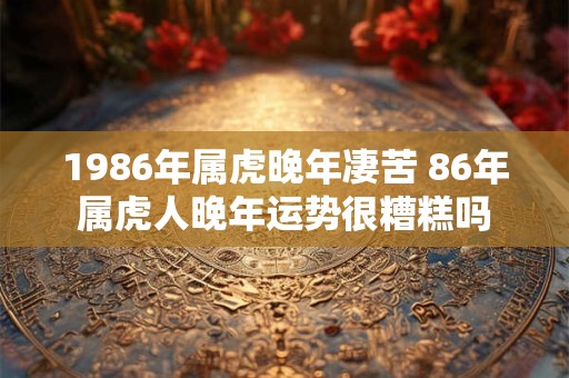 1986年属虎晚年凄苦 86年属虎人晚年运势很糟糕吗