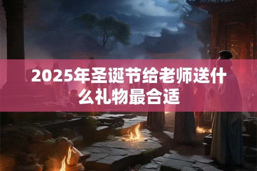 2025年圣诞节给老师送什么礼物最合适