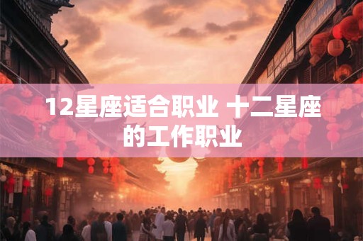 12星座适合职业 十二星座的工作职业