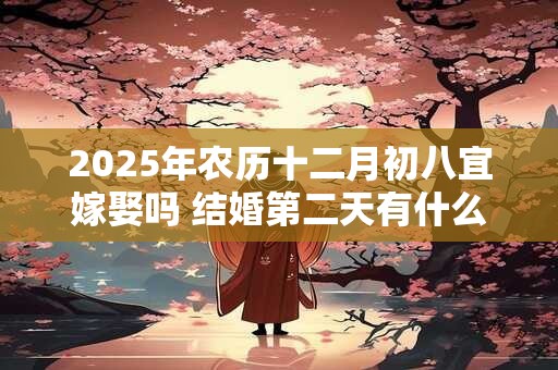 2025年农历十二月初八宜嫁娶吗 结婚第二天有什么注意事项