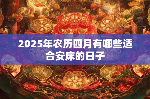 2025年农历四月有哪些适合安床的日子